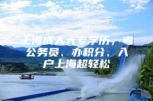 上海成人大专学历，考公务员、办积分、入户上海超轻松