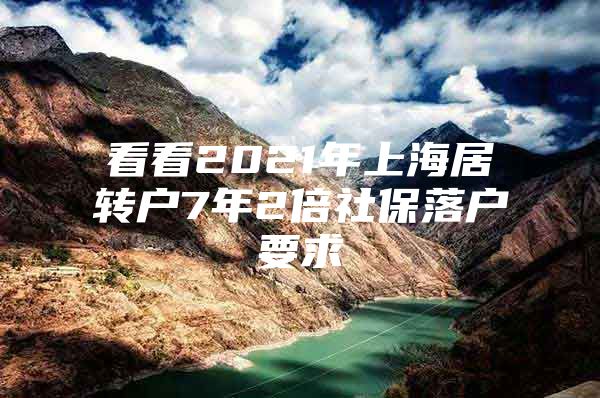 看看2021年上海居转户7年2倍社保落户要求