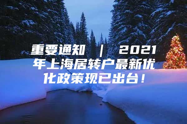 重要通知 ｜ 2021年上海居转户最新优化政策现已出台！