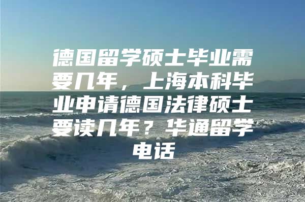 德国留学硕士毕业需要几年，上海本科毕业申请德国法律硕士要读几年？华通留学电话