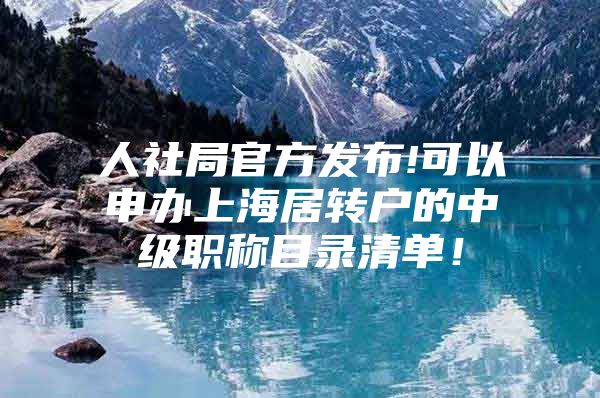 人社局官方发布!可以申办上海居转户的中级职称目录清单！