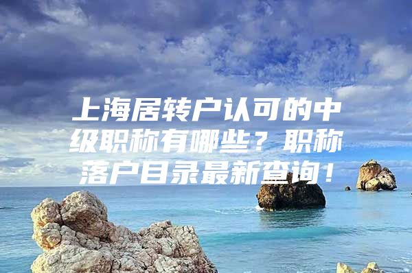 上海居转户认可的中级职称有哪些？职称落户目录最新查询！