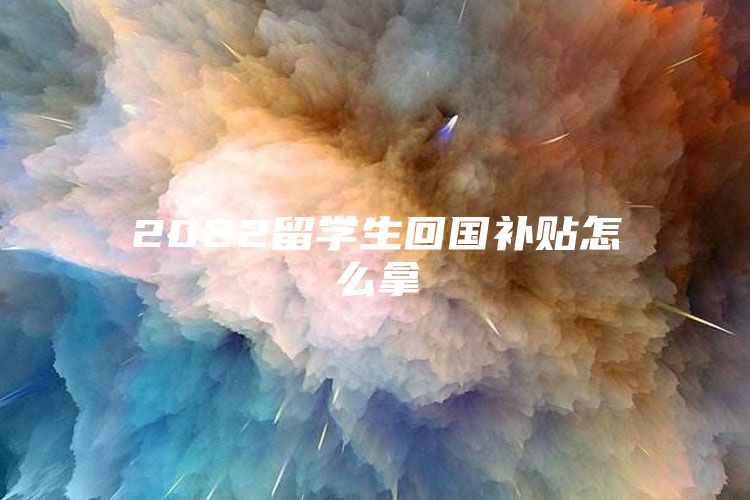 2022留学生回国补贴怎么拿