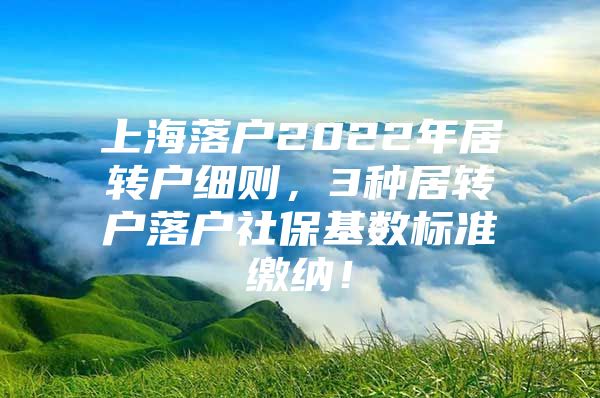 上海落户2022年居转户细则，3种居转户落户社保基数标准缴纳！