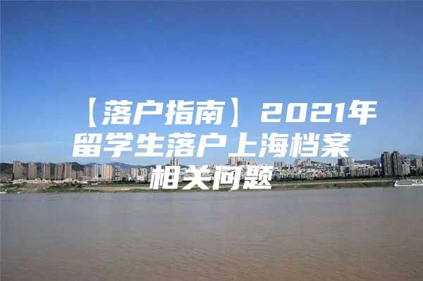 【落户指南】2021年留学生落户上海档案相关问题