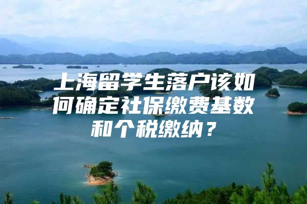 上海留学生落户该如何确定社保缴费基数和个税缴纳？