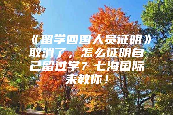 《留学回国人员证明》取消了，怎么证明自己留过学？七海国际来教你！