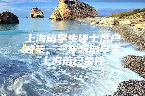 上海留学生硕士落户政策，一年制留学生上海落户条件