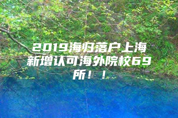 2019海归落户上海新增认可海外院校69所！！