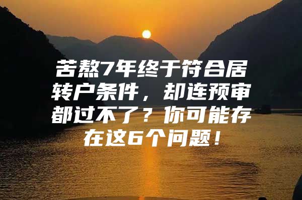 苦熬7年终于符合居转户条件，却连预审都过不了？你可能存在这6个问题！