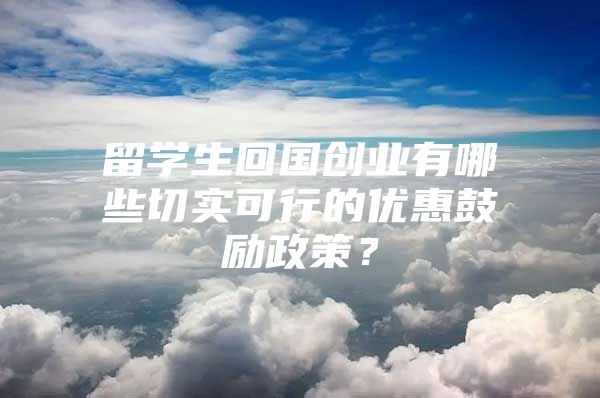 留学生回国创业有哪些切实可行的优惠鼓励政策？