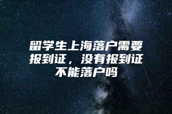 留学生上海落户需要报到证，没有报到证不能落户吗