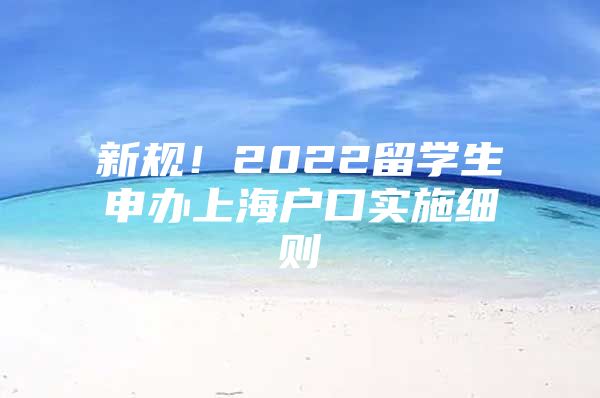 新规！2022留学生申办上海户口实施细则