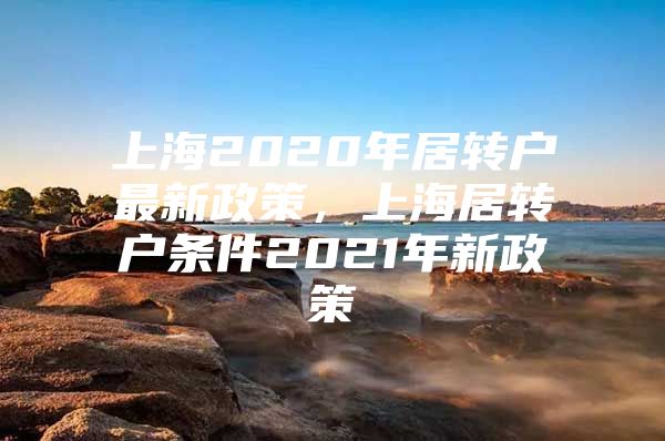 上海2020年居转户最新政策，上海居转户条件2021年新政策