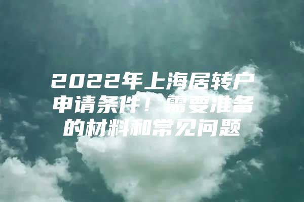 2022年上海居转户申请条件！需要准备的材料和常见问题