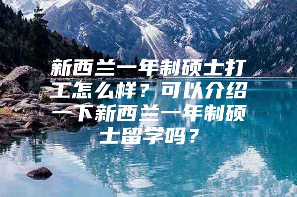 新西兰一年制硕士打工怎么样？可以介绍一下新西兰一年制硕士留学吗？