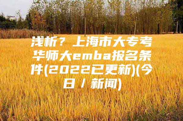 浅析？上海市大专考华师大emba报名条件(2022已更新)(今日／新闻)