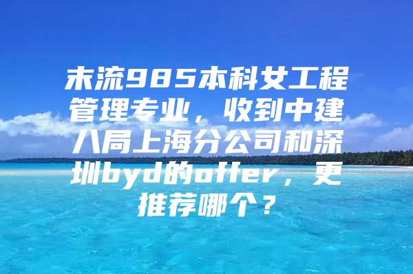 末流985本科女工程管理专业，收到中建八局上海分公司和深圳byd的offer，更推荐哪个？