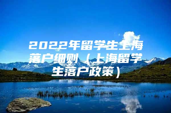 2022年留学生上海落户细则（上海留学生落户政策）