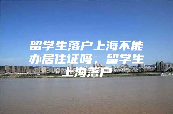 留学生落户上海不能办居住证吗，留学生上海落户