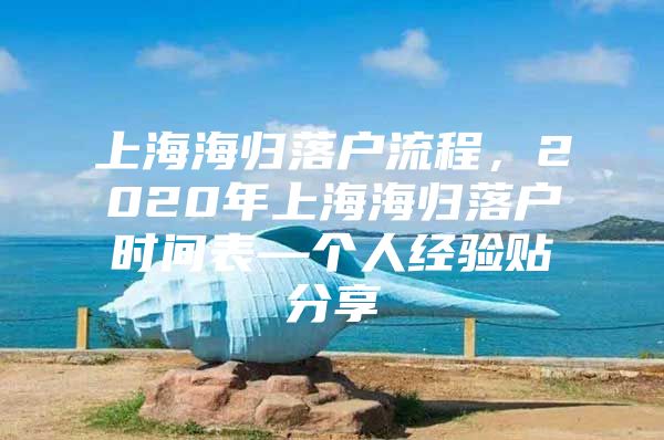 上海海归落户流程，2020年上海海归落户时间表—个人经验贴分享