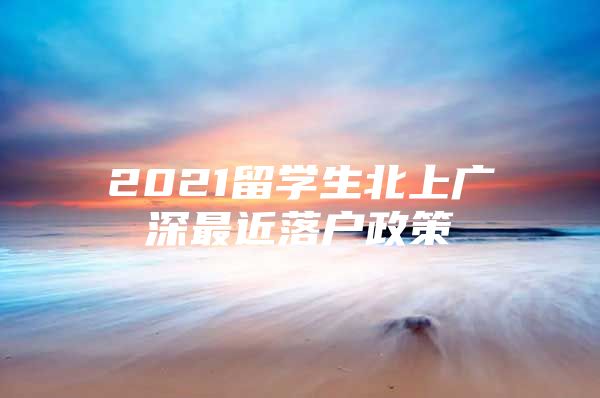 2021留学生北上广深最近落户政策