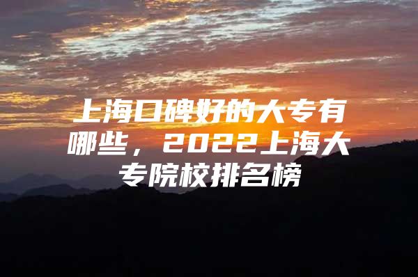 上海口碑好的大专有哪些，2022上海大专院校排名榜