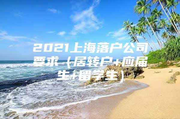 2021上海落户公司要求（居转户+应届生+留学生）