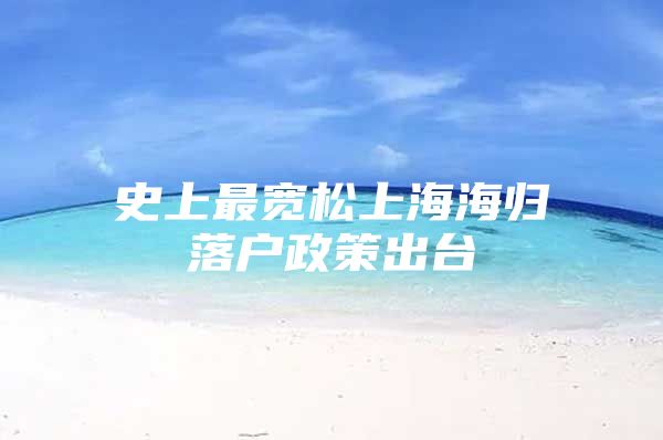 史上最宽松上海海归落户政策出台