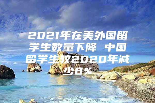 2021年在美外国留学生数量下降 中国留学生较2020年减少8%