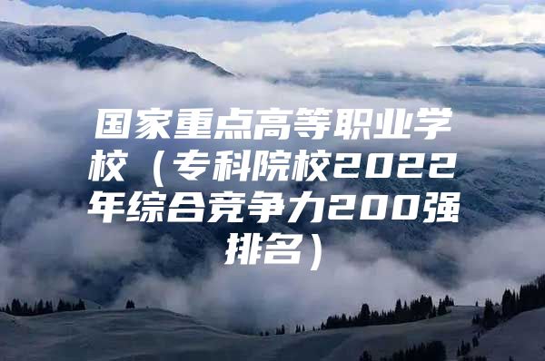 国家重点高等职业学校（专科院校2022年综合竞争力200强排名）