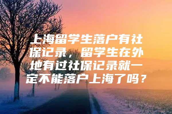 上海留学生落户有社保记录，留学生在外地有过社保记录就一定不能落户上海了吗？