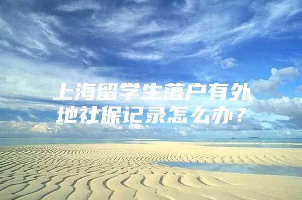 上海留学生落户有外地社保记录怎么办？