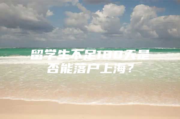 留学生不足180天是否能落户上海？