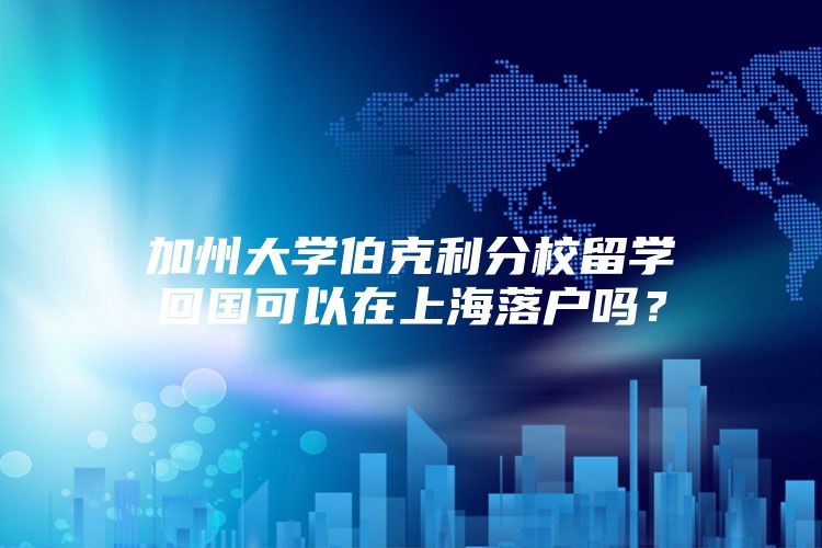 加州大学伯克利分校留学回国可以在上海落户吗？