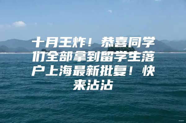 十月王炸！恭喜同学们全部拿到留学生落户上海最新批复！快来沾沾