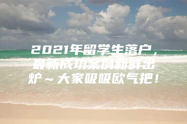 2021年留学生落户，最新成功案例新鲜出炉～大家吸吸欧气把！