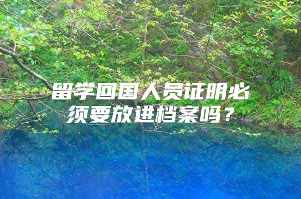 留学回国人员证明必须要放进档案吗？