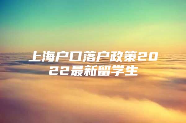 上海户口落户政策2022最新留学生