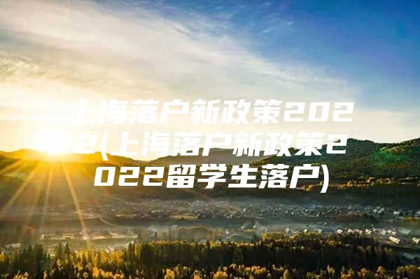 上海落户新政策2022(上海落户新政策2022留学生落户)