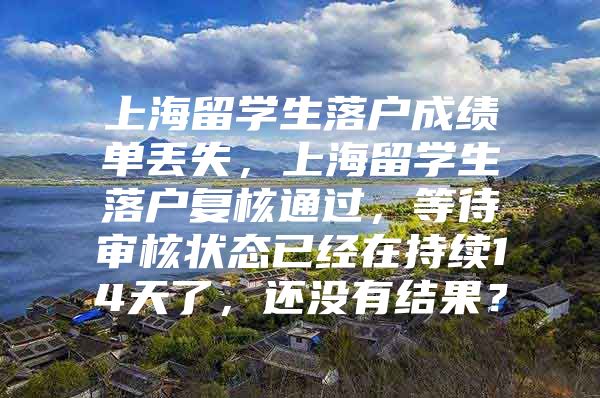 上海留学生落户成绩单丢失，上海留学生落户复核通过，等待审核状态已经在持续14天了，还没有结果？