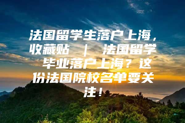 法国留学生落户上海，收藏贴 ｜ 法国留学 毕业落户上海？这份法国院校名单要关注！