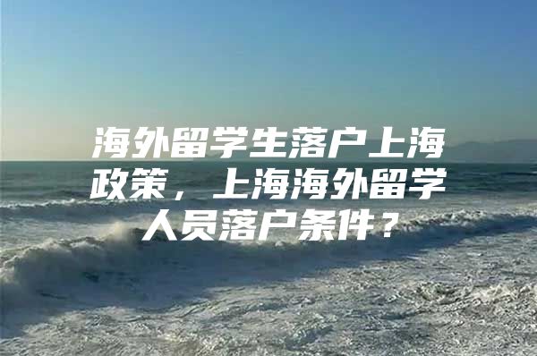 海外留学生落户上海政策，上海海外留学人员落户条件？