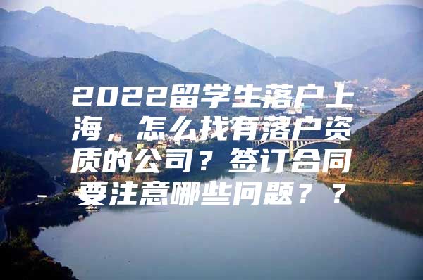 2022留学生落户上海，怎么找有落户资质的公司？签订合同要注意哪些问题？？