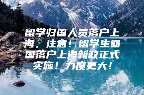 留学归国人员落户上海，注意！留学生回国落户上海新政正式实施！力度更大！