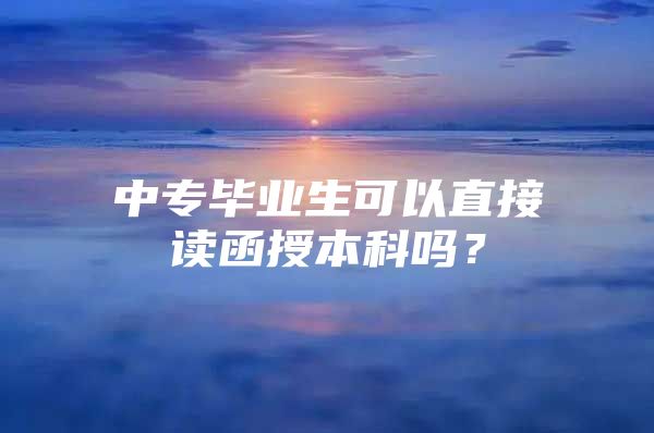 中专毕业生可以直接读函授本科吗？