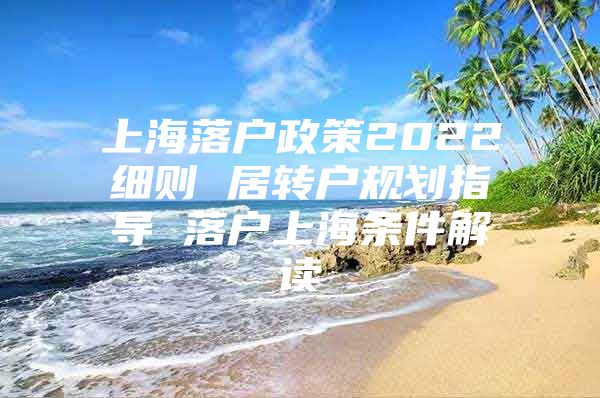 上海落户政策2022细则 居转户规划指导 落户上海条件解读