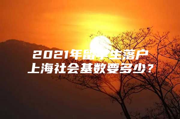 2021年留学生落户上海社会基数要多少？