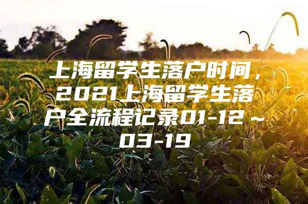 上海留学生落户时间，2021上海留学生落户全流程记录01-12～03-19