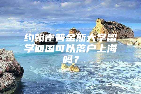 约翰霍普金斯大学留学回国可以落户上海吗？